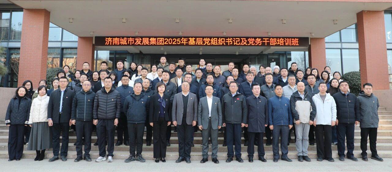 济南城市发展集团成功举办2025年基层党组织书记及党务干部培训班